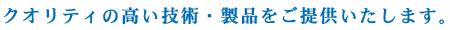 クオリティの高い技術・製品をご提供いたします。